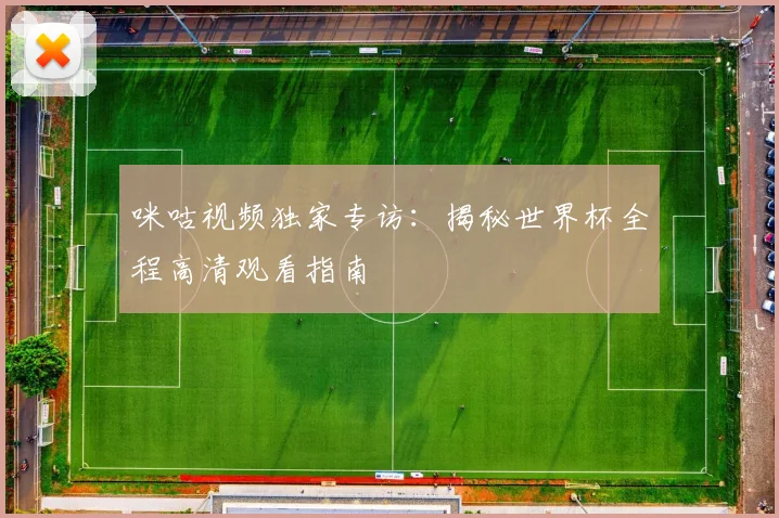 咪咕视频独家专访：揭秘世界杯全程高清观看指南