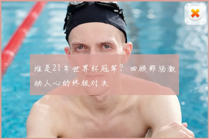 谁是21年世界杯冠军？回顾那场激动人心的终极对决