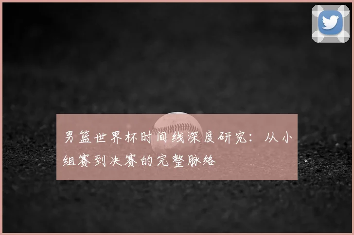 男篮世界杯时间线深度研究:从小组赛到决赛的完整脉络