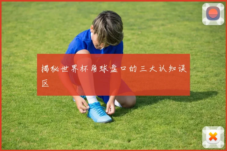 揭秘世界杯角球盘口的三大认知误区