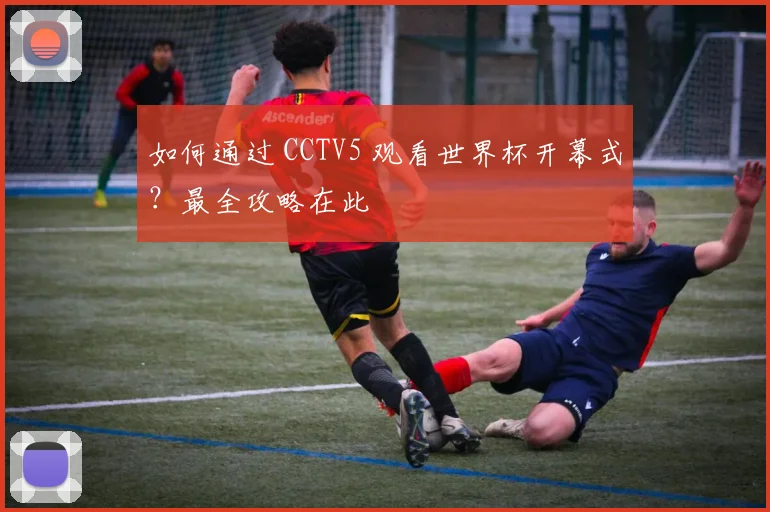 如何通过 CCTV5 观看世界杯开幕式?最全攻略在此