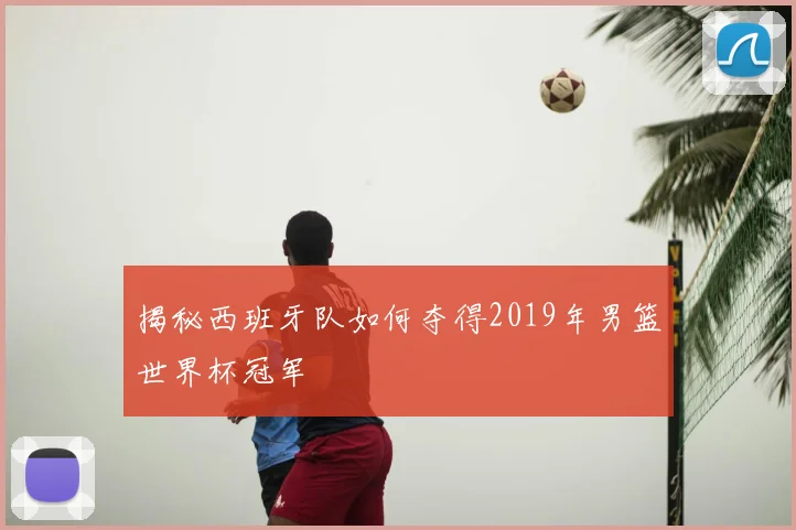 揭秘西班牙队如何夺得2019年男篮世界杯冠军