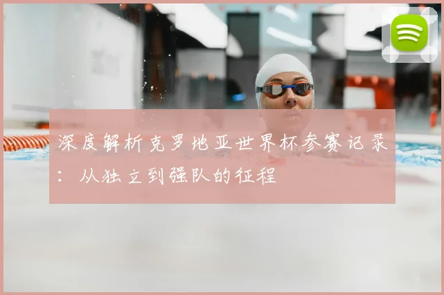 深度解析克罗地亚世界杯参赛记录:从独立到强队的征程