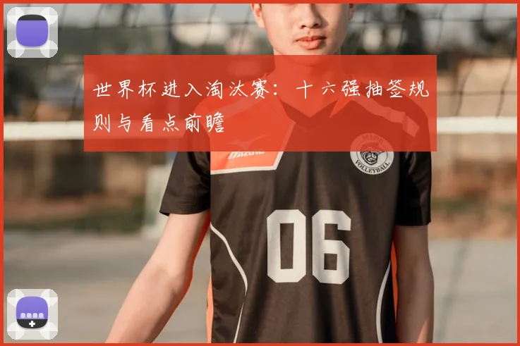 世界杯进入淘汰赛：十六强抽签规则与看点前瞻