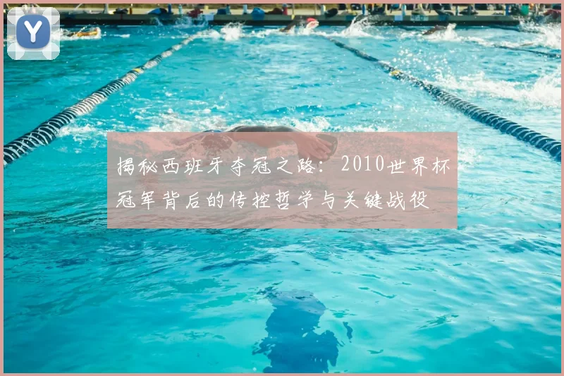揭秘西班牙夺冠之路：2010世界杯冠军背后的传控哲学与关键战役