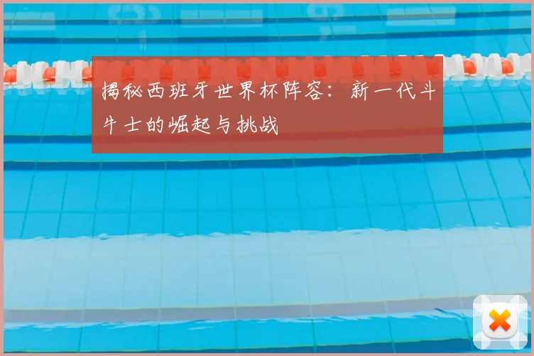 揭秘西班牙世界杯阵容：新一代斗牛士的崛起与挑战