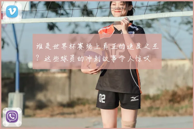 谁是世界杯赛场上真正的速度之王？这些球员的冲刺故事令人惊叹