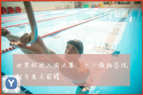 世界杯进入淘汰赛：十六强抽签规则与看点前瞻