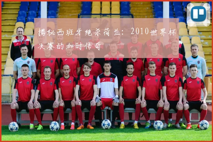 揭秘西班牙绝杀荷兰：2010世界杯决赛的加时传奇