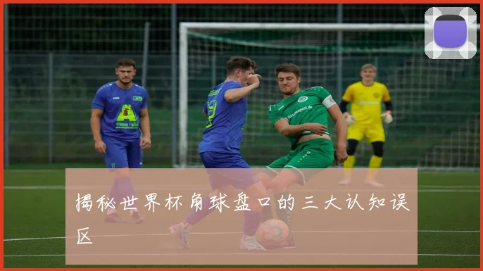 揭秘世界杯角球盘口的三大认知误区