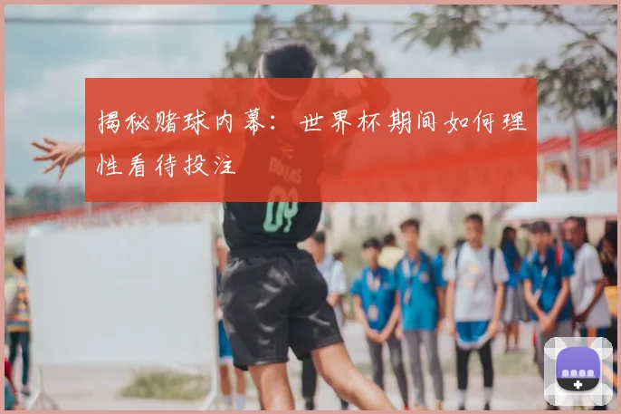 揭秘赌球内幕：世界杯期间如何理性看待投注