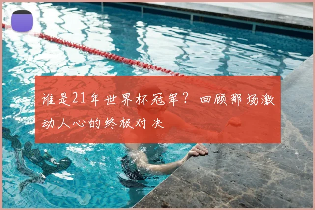 谁是21年世界杯冠军？回顾那场激动人心的终极对决