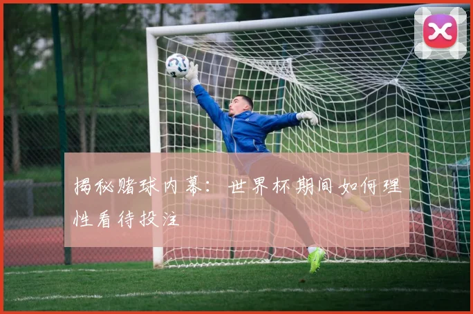 揭秘赌球内幕：世界杯期间如何理性看待投注