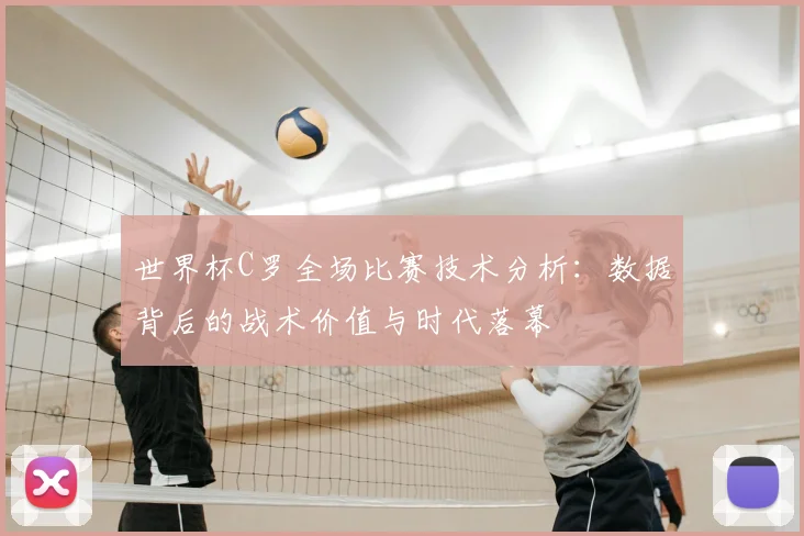 世界杯C罗全场比赛技术分析:数据背后的战术价值与时代落幕