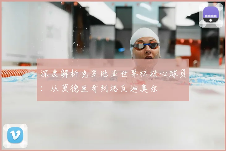 深度解析克罗地亚世界杯核心球员:从莫德里奇到格瓦迪奥尔