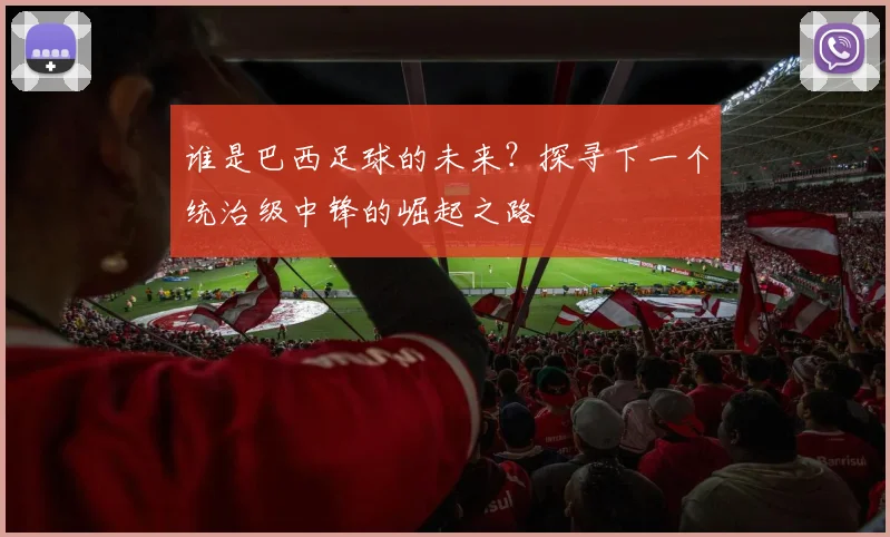 谁是巴西足球的未来？探寻下一个统治级中锋的崛起之路