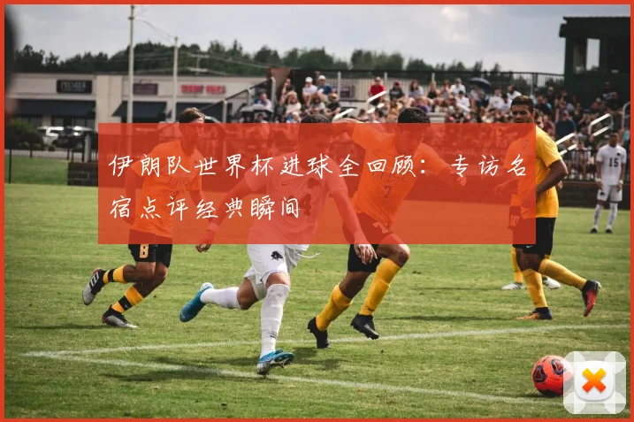 伊朗队世界杯进球全回顾:专访名宿点评经典瞬间