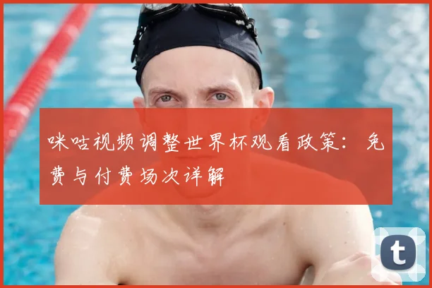 咪咕视频调整世界杯观看政策：免费与付费场次详解