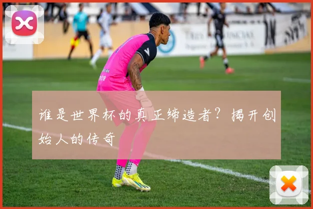 谁是世界杯的真正缔造者？揭开创始人的传奇