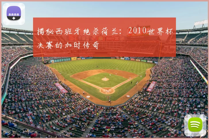 揭秘西班牙绝杀荷兰：2010世界杯决赛的加时传奇