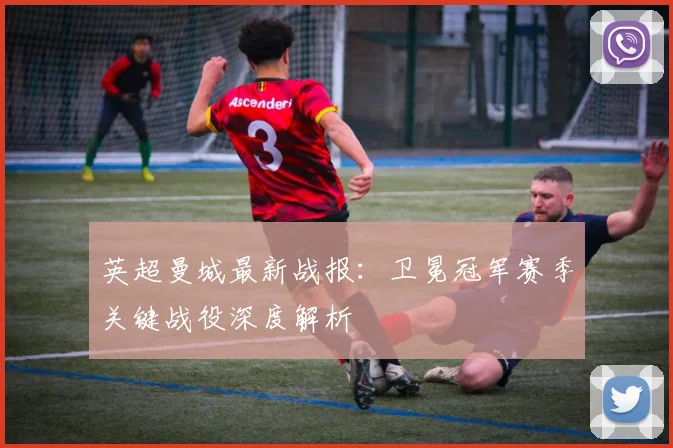 英超曼城最新战报：卫冕冠军赛季关键战役深度解析