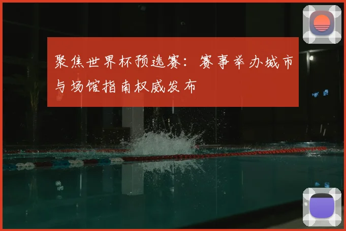 聚焦世界杯预选赛：赛事举办城市与场馆指南权威发布
