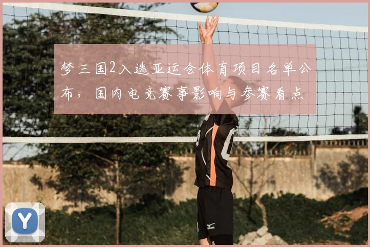 梦三国2入选亚运会体育项目名单公布，国内电竞赛事影响与参赛看点