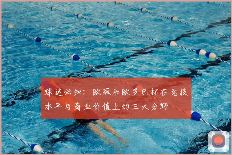 球迷必知：欧冠和欧罗巴杯在竞技水平与商业价值上的三大分野