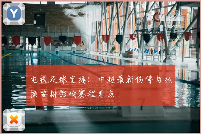 电视足球直播：中超最新伤停与轮换安排影响赛程看点