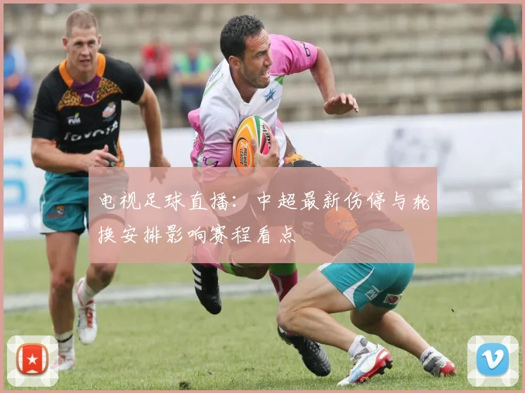 电视足球直播：中超最新伤停与轮换安排影响赛程看点