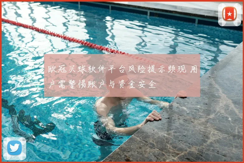 欧冠买球软件平台风险提示频现 用户需警惕账户与资金安全