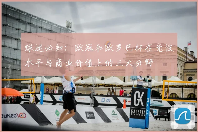 球迷必知：欧冠和欧罗巴杯在竞技水平与商业价值上的三大分野