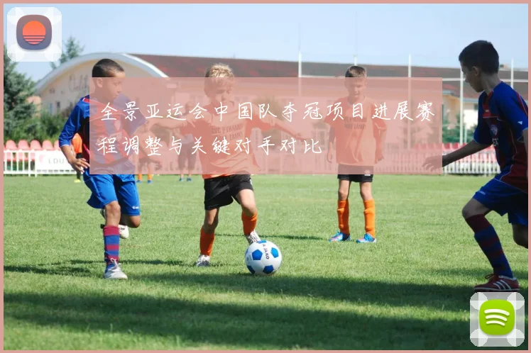 全景亚运会中国队夺冠项目进展赛程调整与关键对手对比