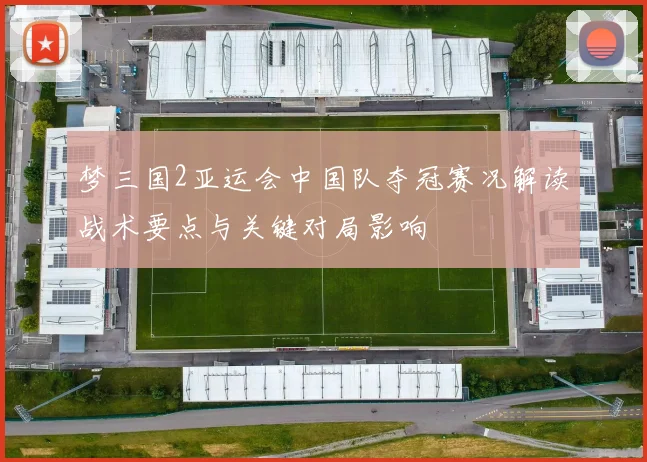 梦三国2亚运会中国队夺冠赛况解读战术要点与关键对局影响