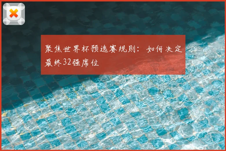 聚焦世界杯预选赛规则：如何决定最终32强席位