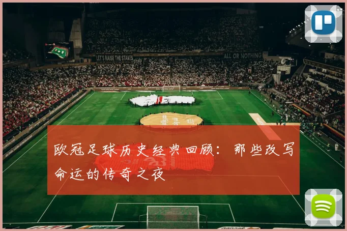 欧冠足球历史经典回顾：那些改写命运的传奇之夜