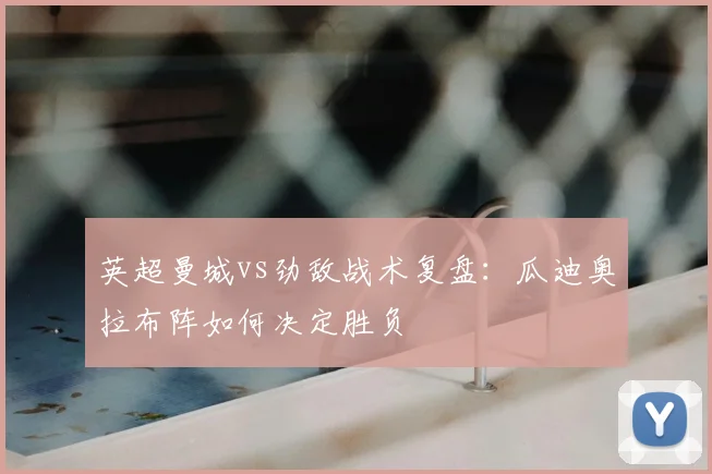 英超曼城vs劲敌战术复盘：瓜迪奥拉布阵如何决定胜负