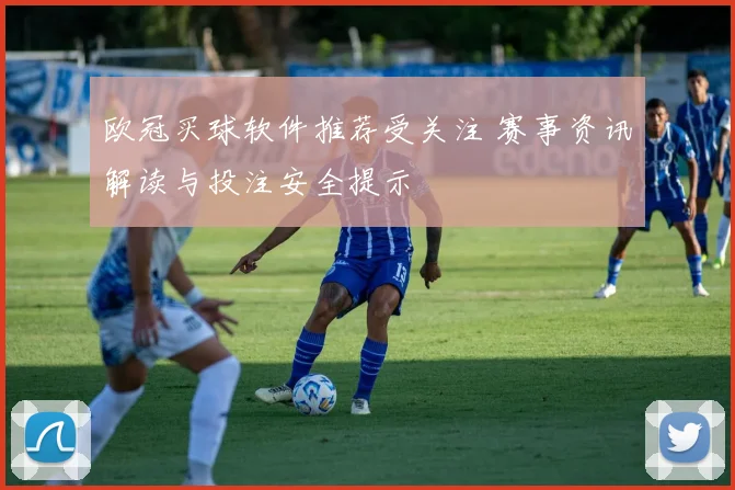 欧冠买球软件推荐受关注 赛事资讯解读与投注安全提示