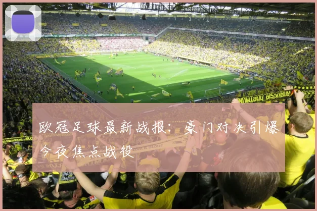欧冠足球最新战报：豪门对决引爆今夜焦点战役