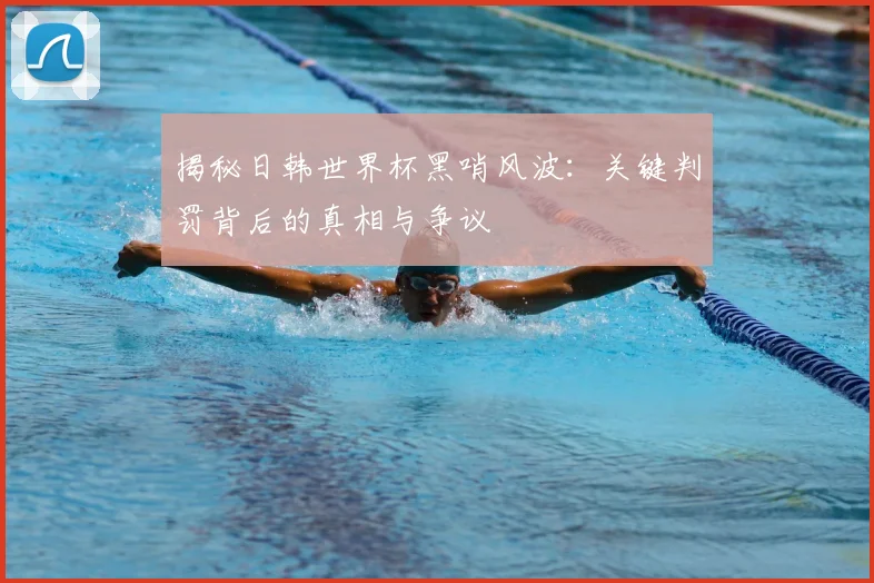 揭秘日韩世界杯黑哨风波：关键判罚背后的真相与争议